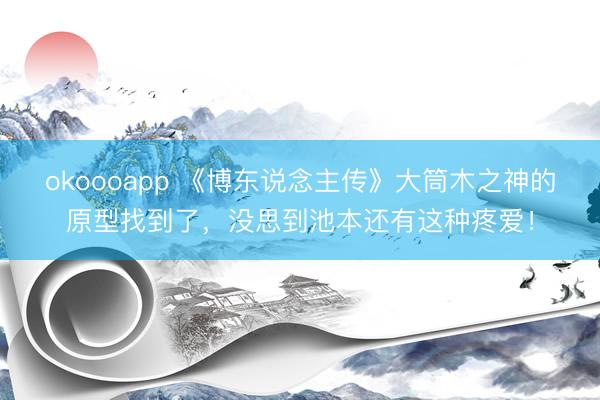 okoooapp 《博东说念主传》大筒木之神的原型找到了，没思到池本还有这种疼爱！