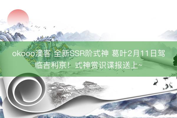 okooo澳客 全新SSR阶式神 葛叶2月11日驾临吉利京！式神赏识谍报送上~