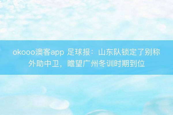 okooo澳客app 足球报：山东队锁定了别称外助中卫，瞻望广州冬训时期到位