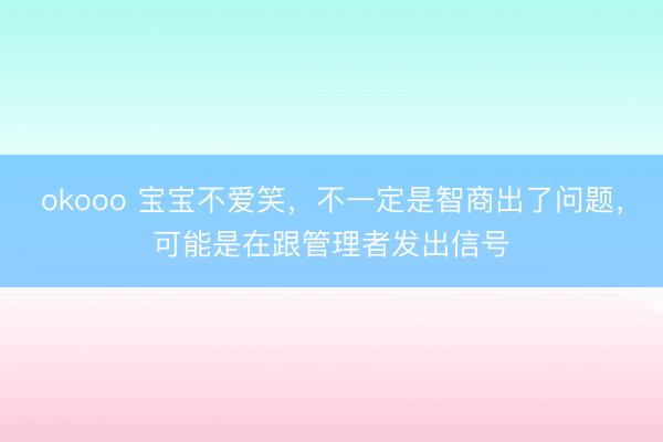 okooo 宝宝不爱笑，不一定是智商出了问题，可能是在跟管理者发出信号