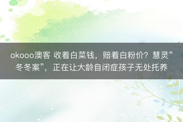 okooo澳客 收着白菜钱，赔着白粉价？慧灵“冬冬案”，正在让大龄自闭症孩子无处托养