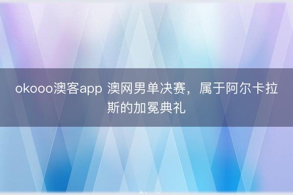 okooo澳客app 澳网男单决赛，属于阿尔卡拉斯的加冕典礼