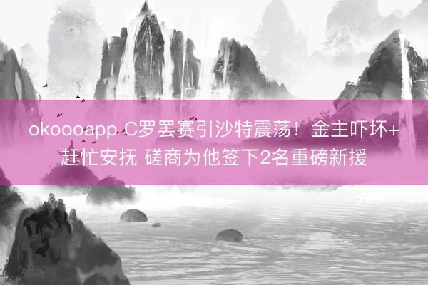 okoooapp C罗罢赛引沙特震荡！金主吓坏+赶忙安抚 磋商为他签下2名重磅新援