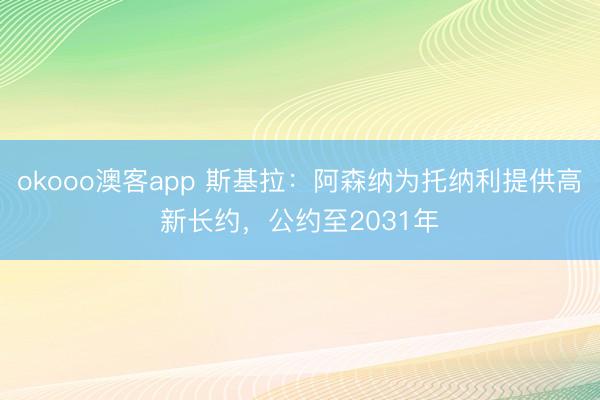 okooo澳客app 斯基拉：阿森纳为托纳利提供高新长约，公约至2031年