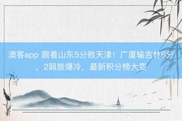 澳客app 跟着山东5分败天津！广厦输吉林6分，2弱旅爆冷，最新积分榜大变