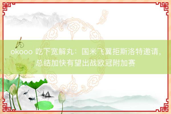 okooo 吃下宽解丸：国米飞翼拒斯洛特邀请，总结加快有望出战欧冠附加赛