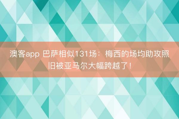 澳客app 巴萨相似131场：梅西的场均助攻照旧被亚马尔大幅跨越了！