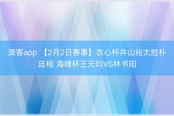 澳客app 【2月2日赛事】农心杯井山裕太胜朴廷桓 海峰杯王元均VS林书阳