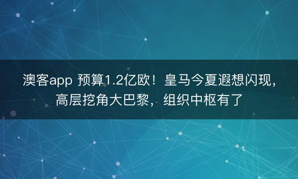 澳客app 预算1.2亿欧！皇马今夏遐想闪现，高层挖角大巴黎，组织中枢有了