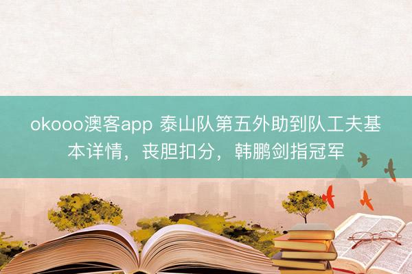 okooo澳客app 泰山队第五外助到队工夫基本详情，丧胆扣分，韩鹏剑指冠军