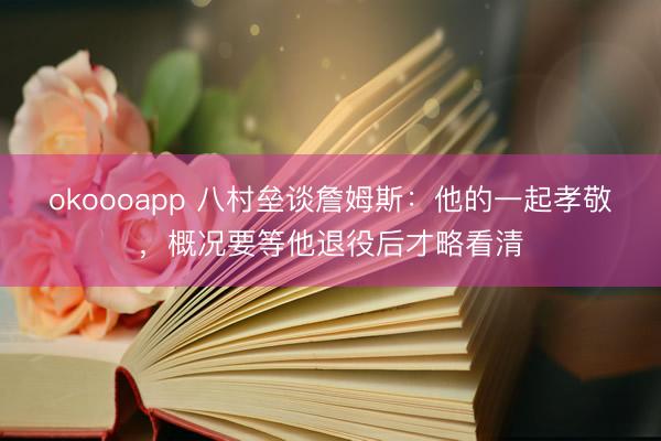 okoooapp 八村垒谈詹姆斯：他的一起孝敬，概况要等他退役后才略看清