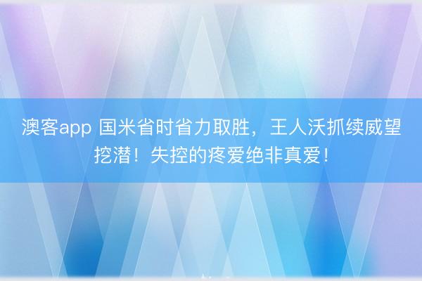 澳客app 国米省时省力取胜，王人沃抓续威望挖潜！失控的疼爱绝非真爱！