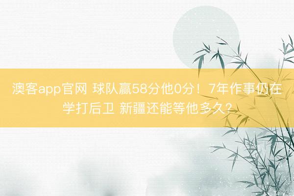 澳客app官网 球队赢58分他0分！7年作事仍在学打后卫 新疆还能等他多久？