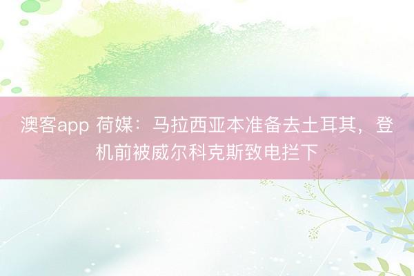 澳客app 荷媒：马拉西亚本准备去土耳其，登机前被威尔科克斯致电拦下