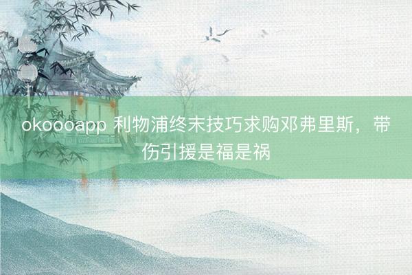 okoooapp 利物浦终末技巧求购邓弗里斯，带伤引援是福是祸