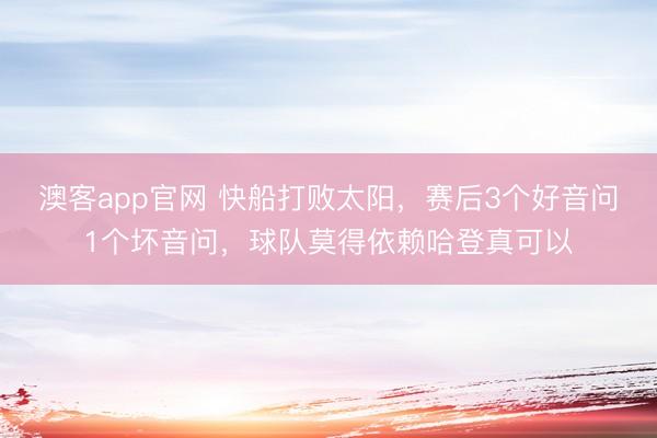 澳客app官网 快船打败太阳，赛后3个好音问1个坏音问，球队莫得依赖哈登真可以