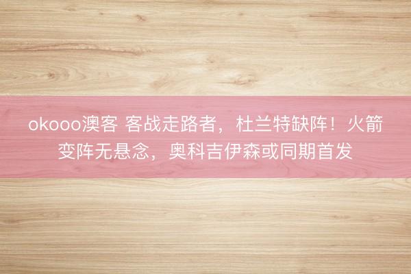okooo澳客 客战走路者，杜兰特缺阵！火箭变阵无悬念，奥科吉伊森或同期首发