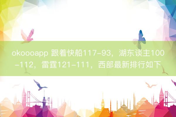 okoooapp 跟着快船117-93，湖东谈主100-112，雷霆121-111，西部最新排行如下