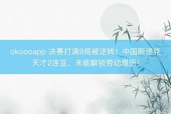 okoooapp 决赛打满9局被逆转！中国斯诺克天才2连亚，未能解锁劳动履历！