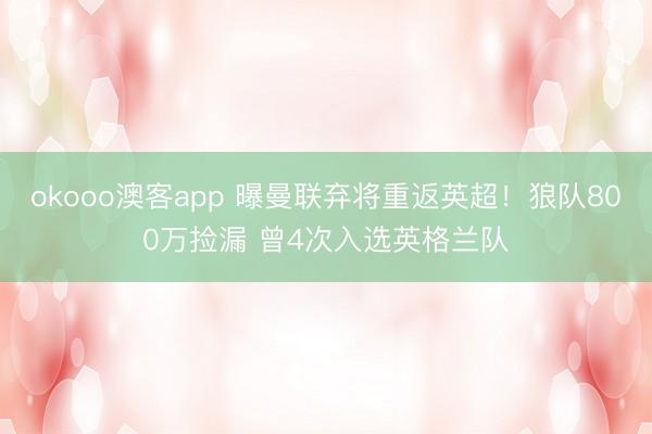 okooo澳客app 曝曼联弃将重返英超！狼队800万捡漏 曾4次入选英格兰队