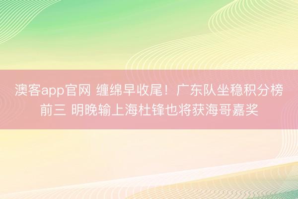 澳客app官网 缠绵早收尾！广东队坐稳积分榜前三 明晚输上海杜锋也将获海哥嘉奖