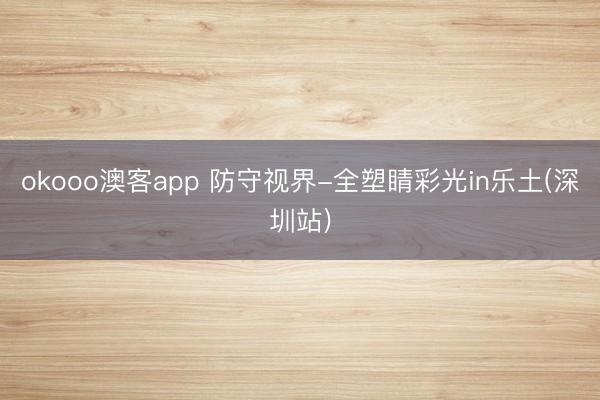 okooo澳客app 防守视界-全塑睛彩光in乐土(深圳站)