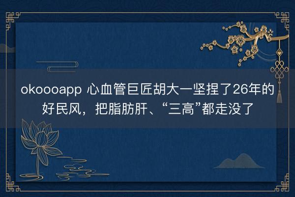 okoooapp 心血管巨匠胡大一坚捏了26年的好民风，把脂肪肝、“三高”都走没了