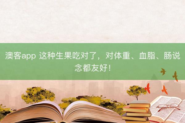 澳客app 这种生果吃对了,对体重、血脂、肠说念都友好!