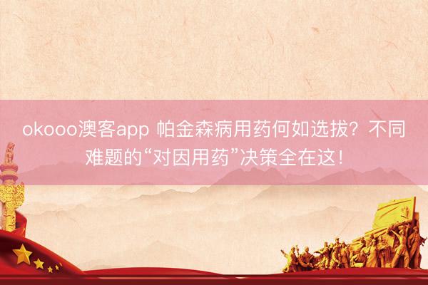 okooo澳客app 帕金森病用药何如选拔？不同难题的“对因用药”决策全在这！