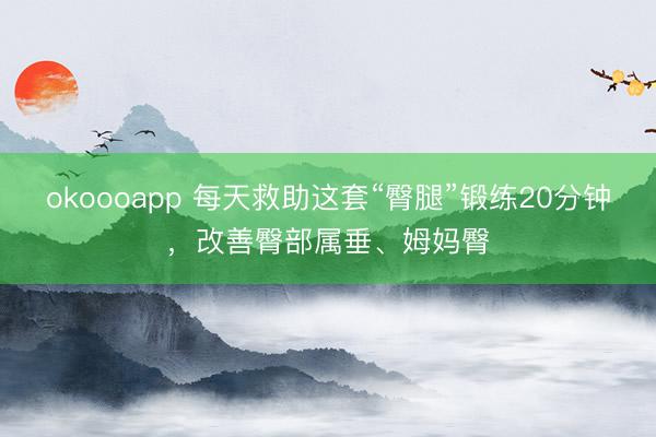okoooapp 每天救助这套“臀腿”锻练20分钟，改善臀部属垂、姆妈臀