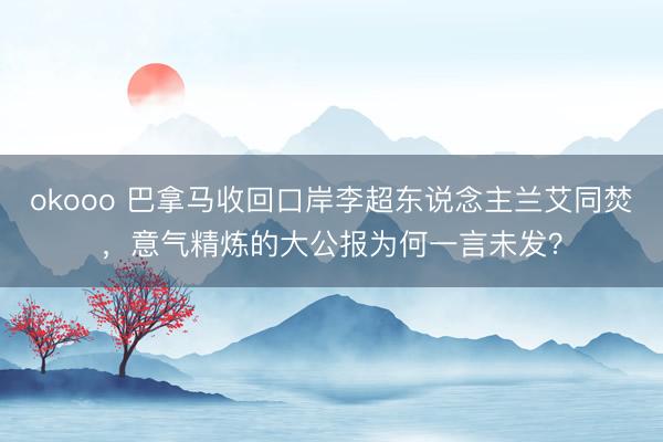 okooo 巴拿马收回口岸李超东说念主兰艾同焚，意气精炼的大公报为何一言未发？