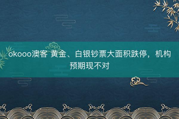 okooo澳客 黄金、白银钞票大面积跌停,机构预期现不对