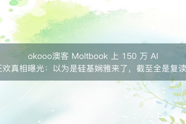 okooo澳客 Moltbook 上 150 万 AI 狂欢真相曝光:以为是硅基娴雅来了,截至全是复读机