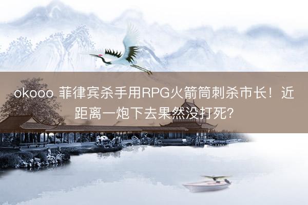 okooo 菲律宾杀手用RPG火箭筒刺杀市长！近距离一炮下去果然没打死？