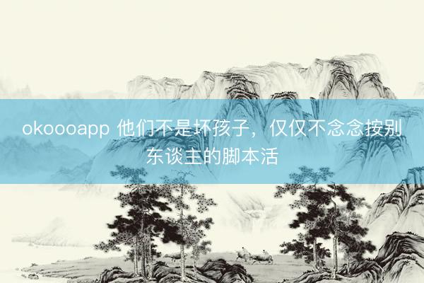 okoooapp 他们不是坏孩子，仅仅不念念按别东谈主的脚本活