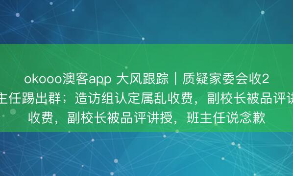 okooo澳客app 大风跟踪｜质疑家委会收263.3元，家长被班主任踢出群；造访组认定属乱收费，副校长被品评讲授，班主任说念歉