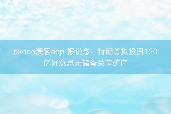 okooo澳客app 报说念：特朗普拟投资120亿好意思元储备关节矿产