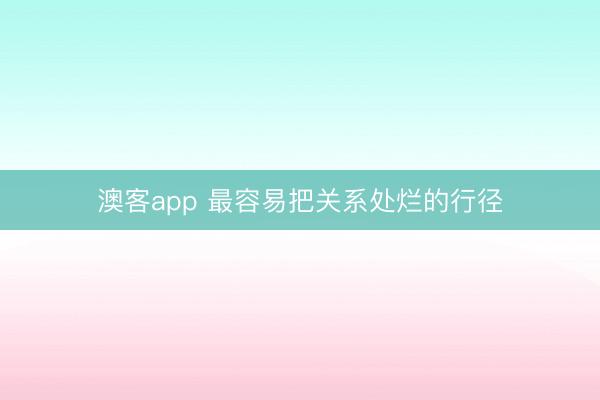 澳客app 最容易把关系处烂的行径