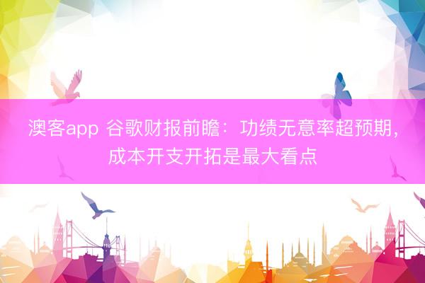 澳客app 谷歌财报前瞻:功绩无意率超预期,成本开支开拓是最大看点
