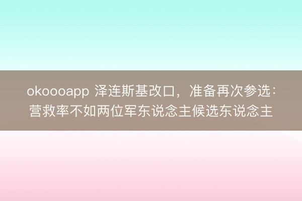 okoooapp 泽连斯基改口,准备再次参选:营救率不如两位军东说念主候选东说念主