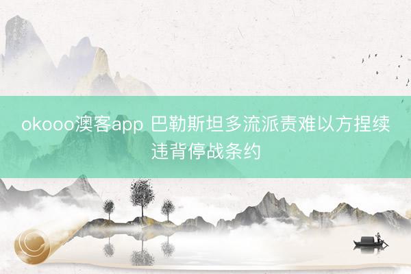 okooo澳客app 巴勒斯坦多流派责难以方捏续违背停战条约