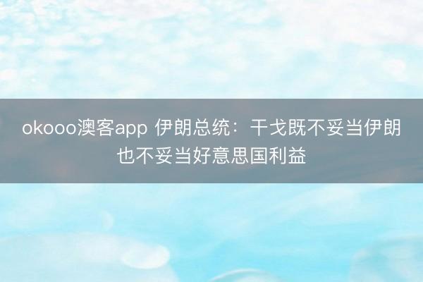 okooo澳客app 伊朗总统：干戈既不妥当伊朗也不妥当好意思国利益