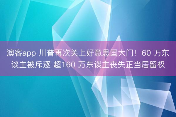 澳客app 川普再次关上好意思国大门!60 万东谈主被斥逐 超160 万东谈主丧失正当居留权