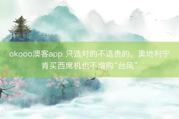 okooo澳客app 只选对的不选贵的,奥地利宁肯买西席机也不增购“台风”