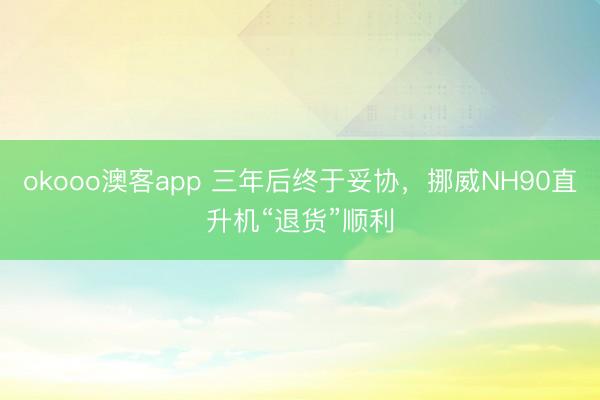 okooo澳客app 三年后终于妥协,挪威NH90直升机“退货”顺利