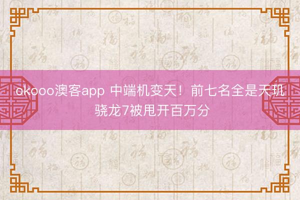 okooo澳客app 中端机变天!前七名全是天玑 骁龙7被甩开百万分