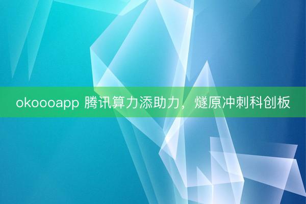 okoooapp 腾讯算力添助力,燧原冲刺科创板