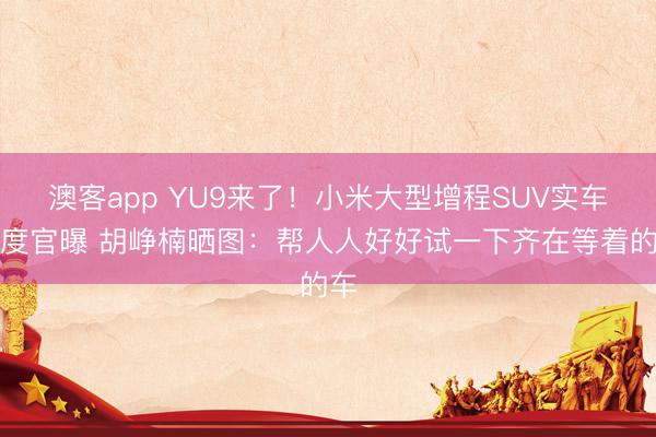 澳客app YU9来了！小米大型增程SUV实车初度官曝 胡峥楠晒图：帮人人好好试一下齐在等着的车