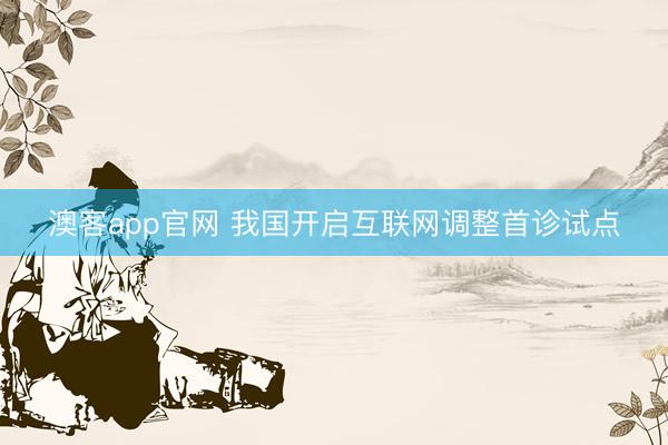 澳客app官网 我国开启互联网调整首诊试点