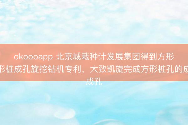 okoooapp 北京城栽种计发展集团得到方形异形桩成孔旋挖钻机专利，大致凯旋完成方形桩孔的成孔